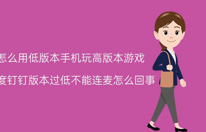 怎么用低版本手机玩高版本游戏 小度钉钉版本过低不能连麦怎么回事？